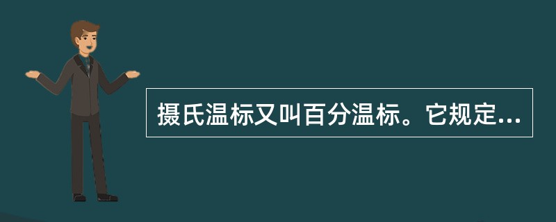 摄氏温标又叫百分温标。它规定在标准大气压下纯水的冰点为零度，沸点为百度，在此两点