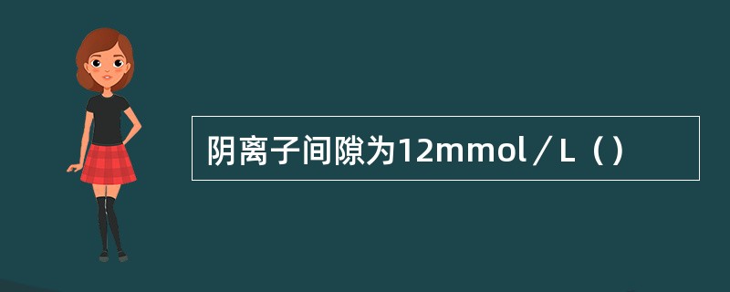 阴离子间隙为12mmol／L（）