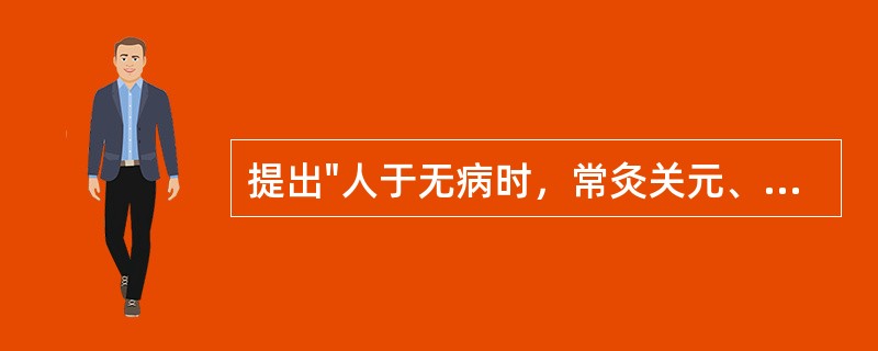提出"人于无病时，常灸关元、气海、命门、中脘，虽未得长生，亦可保百年寿也"的医著