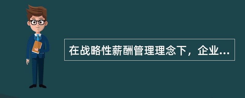 在战略性薪酬管理理念下，企业大多数的时间花费在薪酬服务与沟通，制定薪酬战略计划。