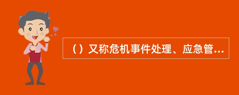 （）又称危机事件处理、应急管理、危机公关是指当组织发生了危及组织和公众利益的重大