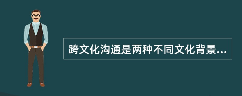 跨文化沟通是两种不同文化背景下的企业内部或外部人员间的沟通。