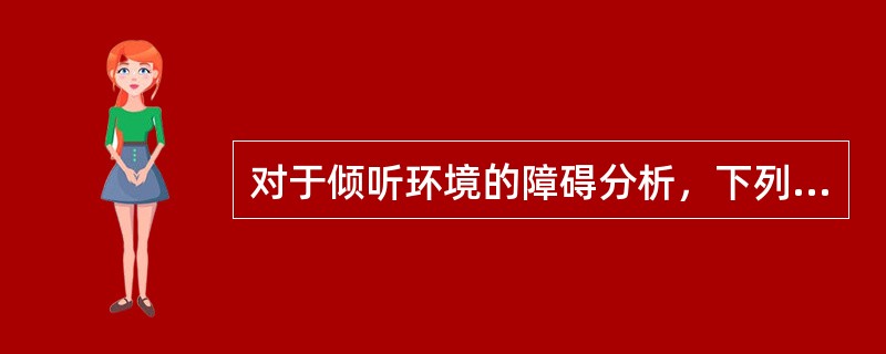 对于倾听环境的障碍分析，下列哪一项不是考虑的因素？（）