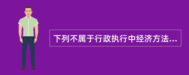 下列不属于行政执行中经济方法特点的有（）。