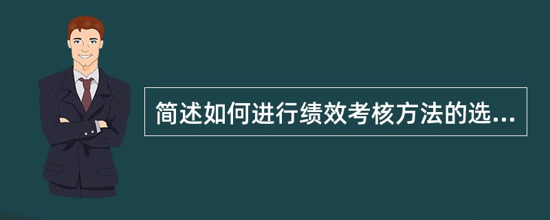 简述如何进行绩效考核方法的选择。