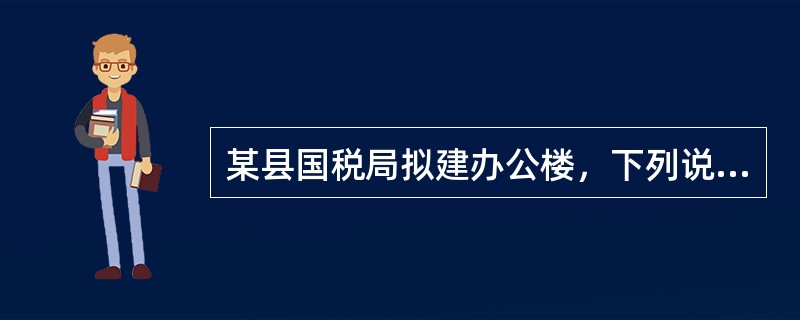 某县国税局拟建办公楼，下列说法正确的是（）。