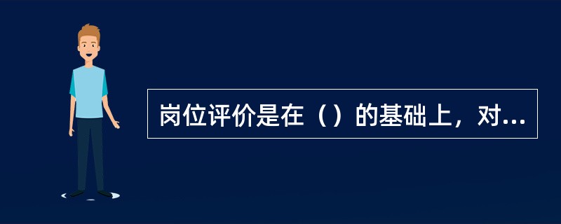 岗位评价是在（）的基础上，对企业所设的岗位的难易程度、责任大小及相对价值的多少进