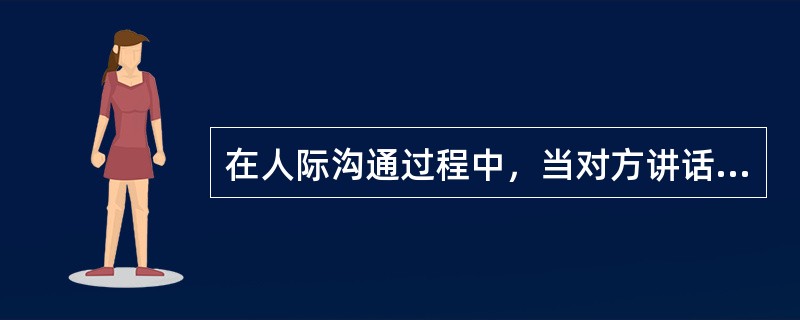 在人际沟通过程中，当对方讲话时，你应该如何做？（）