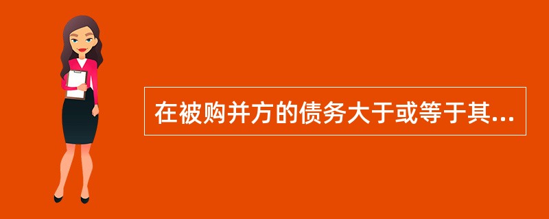 在被购并方的债务大于或等于其资产时，购并方以承担被购并方的债务为条件接收其资产的