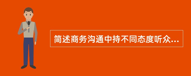 简述商务沟通中持不同态度听众，及分别应对他们采取的相应沟通措施。