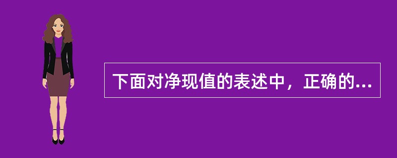 下面对净现值的表述中，正确的是（）。