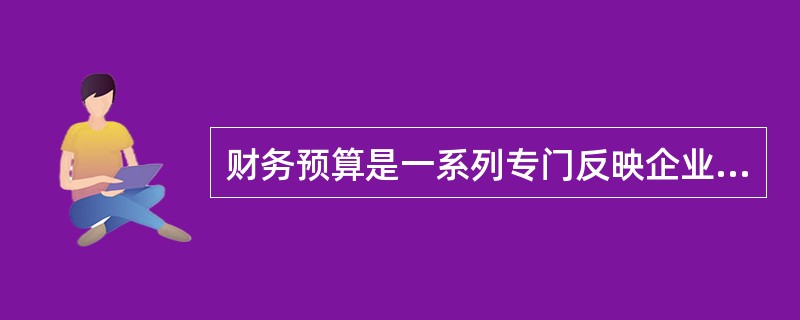 财务预算是一系列专门反映企业未来一定预算期内预计财务状况和经营成果，以及现金收支