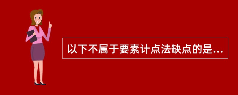 以下不属于要素计点法缺点的是（）。