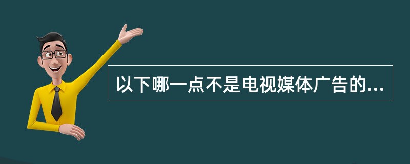 以下哪一点不是电视媒体广告的优点？（）