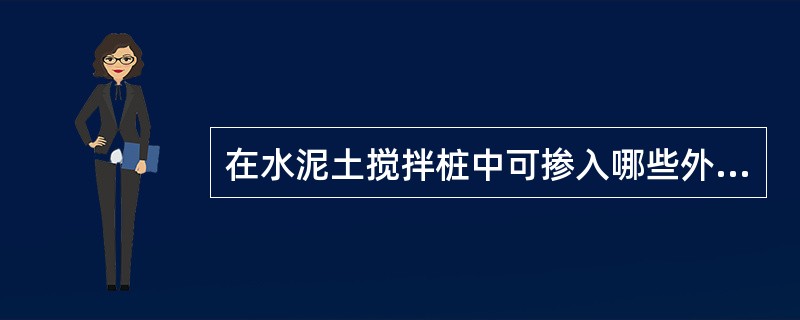 在水泥土搅拌桩中可掺入哪些外加剂，这些外加剂的作用是什么？