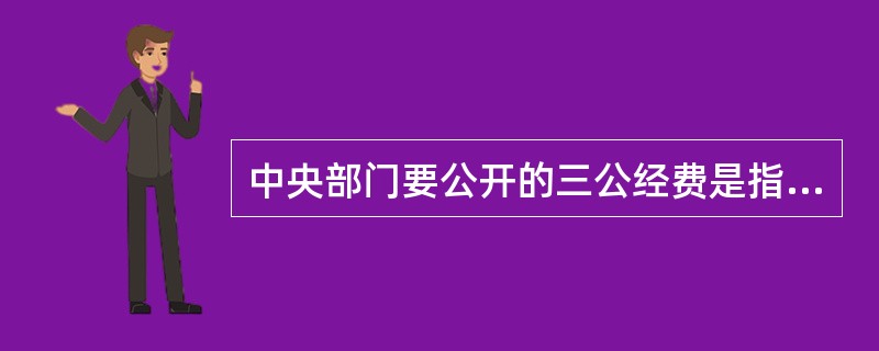 中央部门要公开的三公经费是指（）。