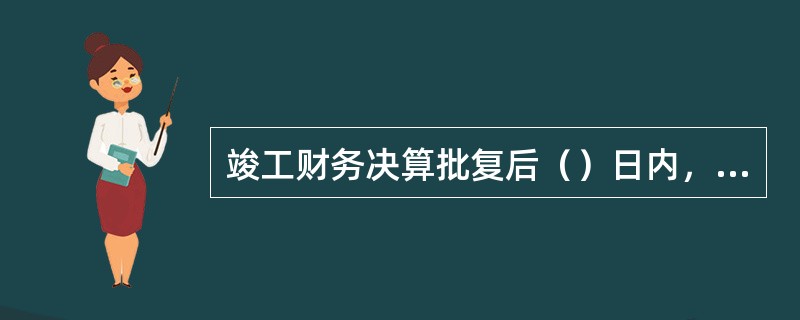 竣工财务决算批复后（）日内，负责基本建设财务核算的部门或机构，应将全部基本建设项