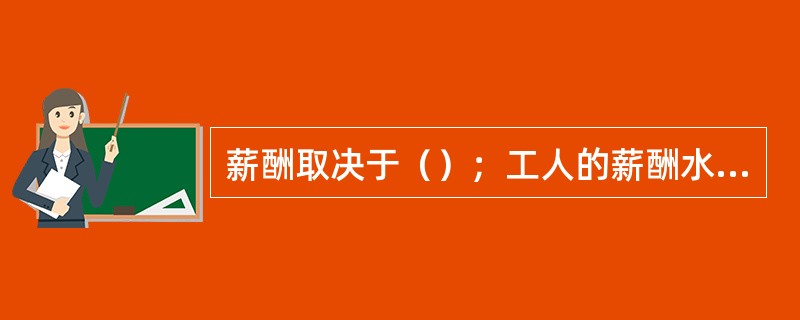 薪酬取决于（）；工人的薪酬水平由最后雇佣的工人的产量决定。