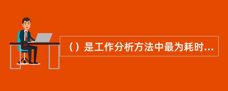 （）是工作分析方法中最为耗时的一种方法，这钟方法尤其不适用于工作内容不固定的工作