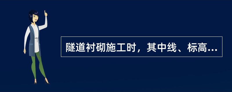 隧道衬砌施工时，其中线、标高、断面尺寸和净空大小均必需符合设计要求。