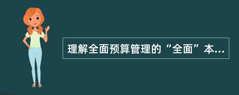 理解全面预算管理的“全面”本质，可从（）方面入手。