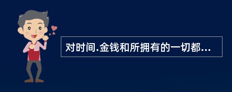 对时间.金钱和所拥有的一切都很吝啬的人为（）。