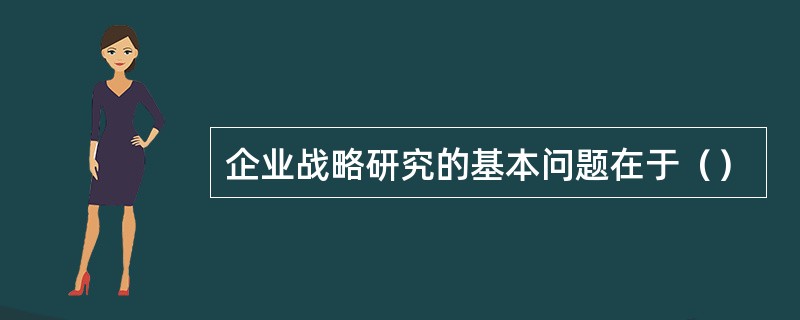 企业战略研究的基本问题在于（）