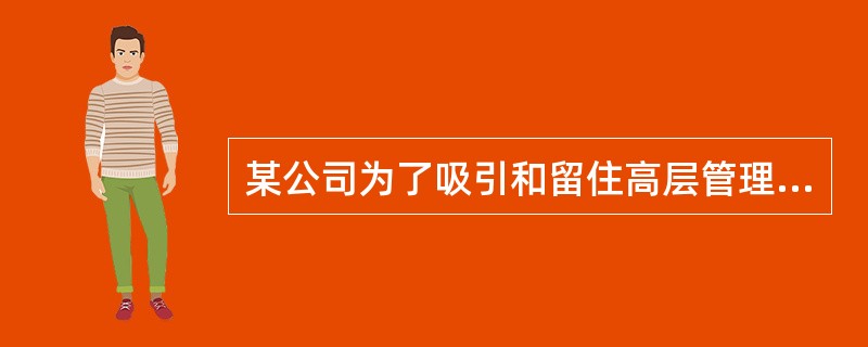 某公司为了吸引和留住高层管理人员，除了提供很高的工资福利以外，还实施了利润分享计