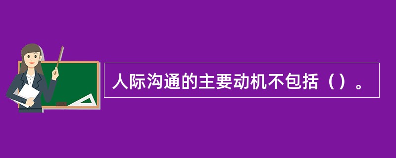 人际沟通的主要动机不包括（）。