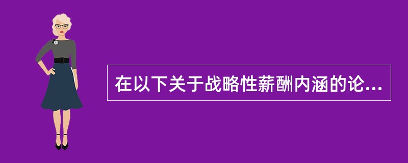 在以下关于战略性薪酬内涵的论述中，错误的一项是（）。