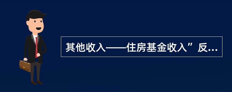 其他收入——住房基金收入”反映的是（）。