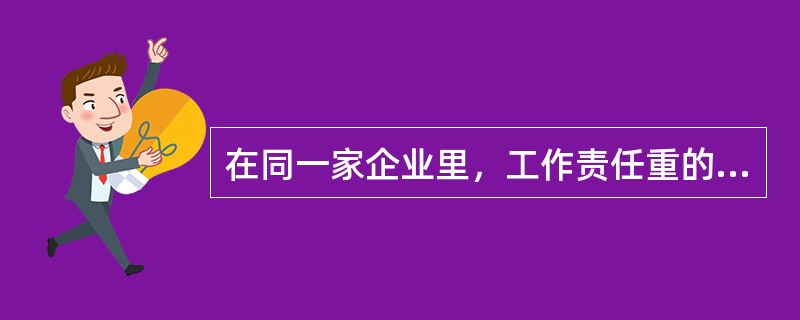 在同一家企业里，工作责任重的员工应该比工作责任轻的员工获得更多的报酬，这体现了薪