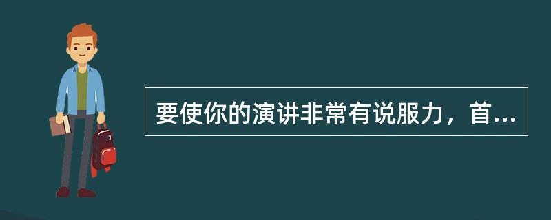 要使你的演讲非常有说服力，首先应该准备（）。