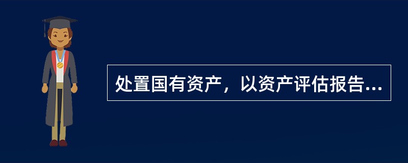 处置国有资产，以资产评估报告所确认的评估价值作为市场竞价的参考依据，意向交易价格