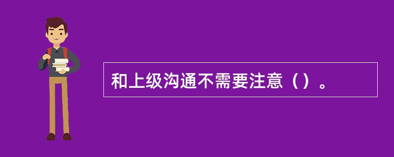 和上级沟通不需要注意（）。