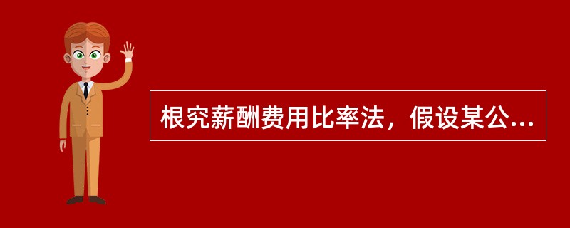 根究薪酬费用比率法，假设某公司根据历史经验和同行业经验，确定其合理的薪酬费用比率