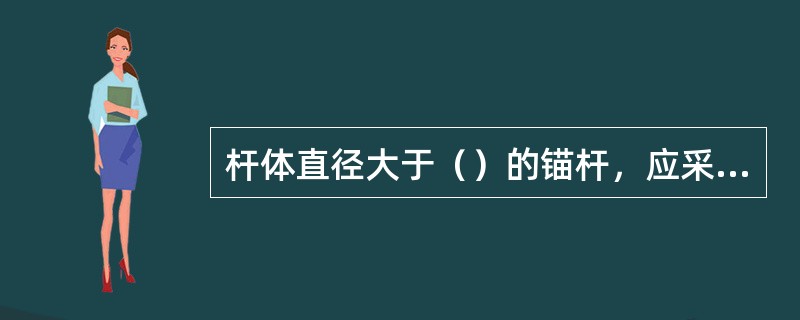 杆体直径大于（）的锚杆，应采取杆体居中的构造措施。