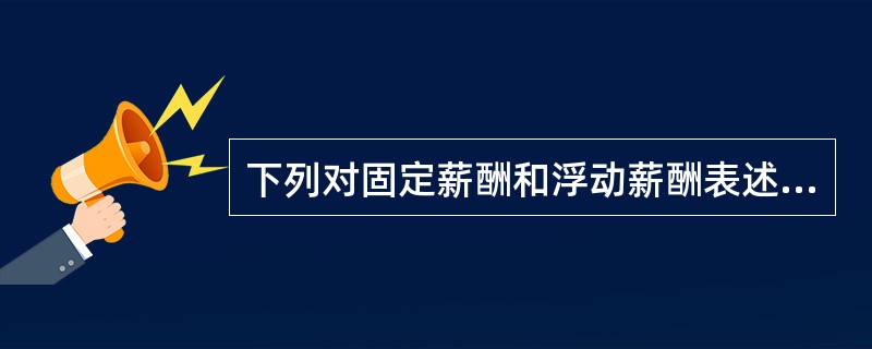 下列对固定薪酬和浮动薪酬表述中，不正确的是（）