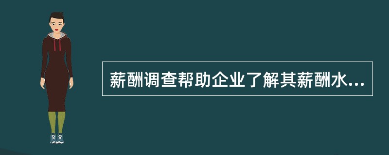 薪酬调查帮助企业了解其薪酬水平在市场中的位置，把握相关企业的薪酬政策和薪酬结构，