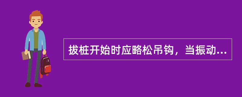 拔桩开始时应略松吊钩，当振动机振动后，随（）加大拉紧吊钩。