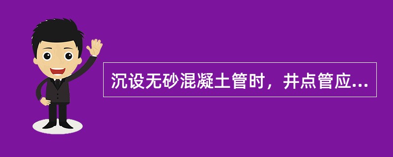 沉设无砂混凝土管时，井点管应高处地面（）