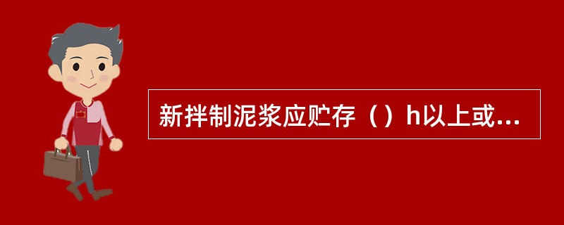 新拌制泥浆应贮存（）h以上或加分散剂使膨润土或粘土充分水化后方可使用。