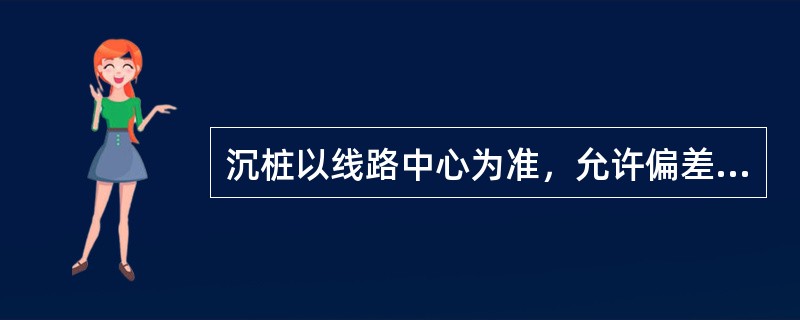 沉桩以线路中心为准，允许偏差为：纵向（）、横向（）、垂直度（）