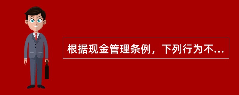 根据现金管理条例，下列行为不正确的是（）。