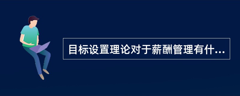 目标设置理论对于薪酬管理有什么启示？