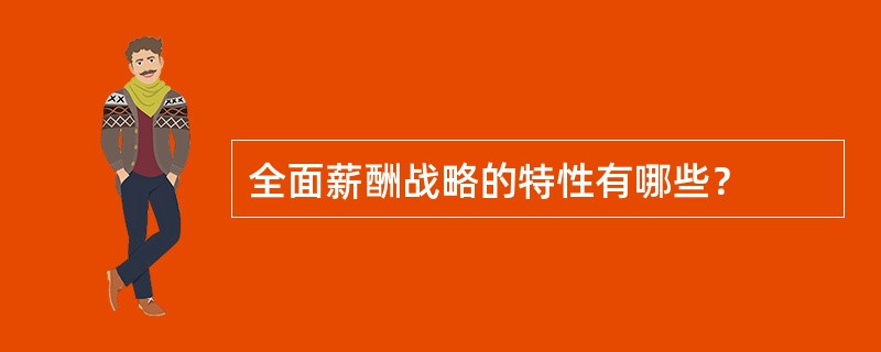全面薪酬战略的特性有哪些？