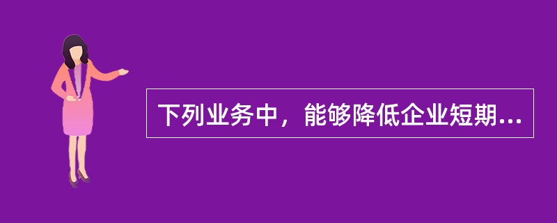 下列业务中，能够降低企业短期偿债能力的是（）。