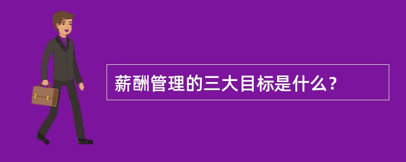 薪酬管理的三大目标是什么？