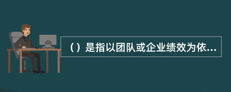 （）是指以团队或企业绩效为依据来支付薪酬。