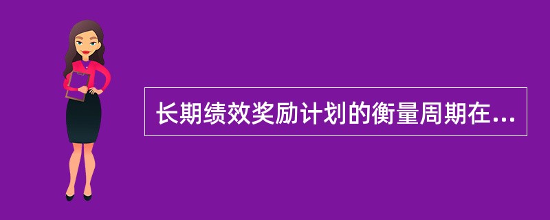 长期绩效奖励计划的衡量周期在：（）。